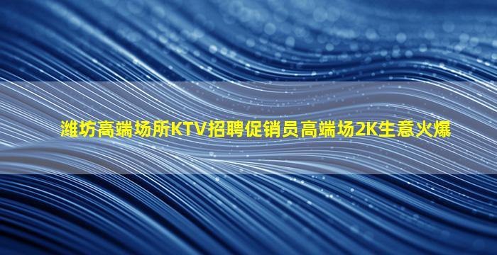 潍坊高端场所KTV招聘促销员高端场2K生意火爆